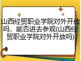 山西经贸职业学院对外开放吗，能否进去参观(山西经贸职业学院对外开放吗)