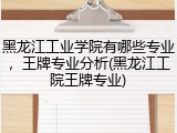 黑龙江工业学院有哪些专业，王牌专业分析(黑龙江工院王牌专业)