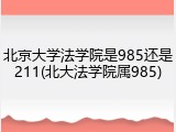 北京大学法学院是985还是211(北大法学院属985)