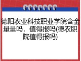 德阳农业科技职业学院含金量量吗，值得报吗(德农职院值得报吗)