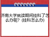 济南大学就读期间挂科了怎么办呢？(挂科怎么办)