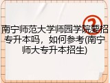 南宁师范大学师园学院要招专升本吗，如何参考(南宁师大专升本招生)