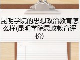 昆明学院的思想政治教育怎么样(昆明学院思政教育评价)