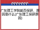 广东理工学院能否保研，原因是什么(广东理工保研原因)