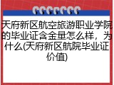 天府新区航空旅游职业学院的毕业证含金量怎么样，为什么(天府新区航院毕业证价值)