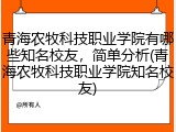 青海农牧科技职业学院有哪些知名校友，简单分析(青海农牧科技职业学院知名校友)
