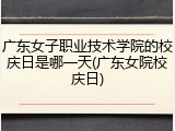 广东女子职业技术学院的校庆日是哪一天(广东女院校庆日)