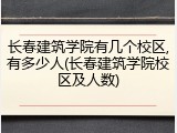 长春建筑学院有几个校区,有多少人(长春建筑学院校区及人数)