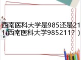 西南医科大学是985还是211(西南医科大学985211？)