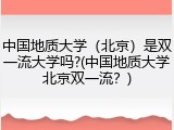 中国地质大学（北京）是双一流大学吗?(中国地质大学北京双一流？)