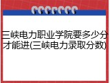 三峡电力职业学院要多少分才能进(三峡电力录取分数)