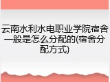 云南水利水电职业学院宿舍一般是怎么分配的(宿舍分配方式)