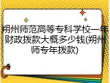 朔州师范高等专科学校一年财政拨款大概多少钱(朔州师专年拨款)