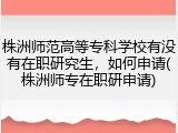 株洲师范高等专科学校有没有在职研究生，如何申请(株洲师专在职研申请)