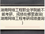 湖南网络工程职业学院能不能考研，成绩在哪里查询(湖南网络工程考研成绩查询)