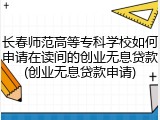 长春师范高等专科学校如何申请在读间的创业无息贷款(创业无息贷款申请)