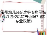 常州幼儿师范高等专科学校可以进校后转专业吗？(转专业政策)
