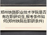 郑州铁路职业技术学院是否有在职研究生,报考条件如何(郑州铁院在职研条件)