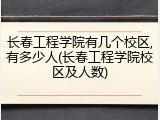 长春工程学院有几个校区,有多少人(长春工程学院校区及人数)