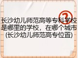 长沙幼儿师范高等专科学校是哪里的学校，在哪个城市(长沙幼儿师范高专位置)