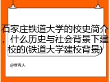 石家庄铁道大学的校史简介，什么历史与社会背景下建校的(铁道大学建校背景)