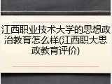 江西职业技术大学的思想政治教育怎么样(江西职大思政教育评价)