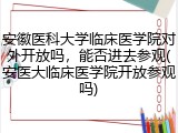 安徽医科大学临床医学院对外开放吗，能否进去参观(安医大临床医学院开放参观吗)
