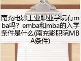 南充电影工业职业学院有mba吗？emba和mba的入学条件是什么(南充影职院MBA条件)