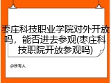 枣庄科技职业学院对外开放吗，能否进去参观(枣庄科技职院开放参观吗)