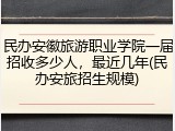 民办安徽旅游职业学院一届招收多少人，最近几年(民办安旅招生规模)