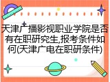 天津广播影视职业学院是否有在职研究生,报考条件如何(天津广电在职研条件)