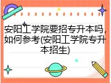 安阳工学院要招专升本吗，如何参考(安阳工学院专升本招生)
