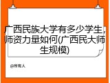 广西民族大学有多少学生，师资力量如何(广西民大师生规模)