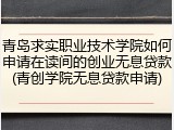 青岛求实职业技术学院如何申请在读间的创业无息贷款(青创学院无息贷款申请)