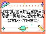 湖南司法警官职业学院官网是哪个网址多少(湖南司法警官职业学院官网)