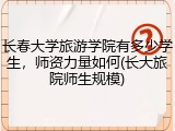 长春大学旅游学院有多少学生，师资力量如何(长大旅院师生规模)