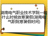 湖南电气职业技术学院一般什么时候放寒暑假(湖南电气职院寒暑假时间)