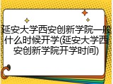 延安大学西安创新学院一般什么时候开学(延安大学西安创新学院开学时间)