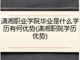 潇湘职业学院毕业是什么学历有何优势(潇湘职院学历优势)