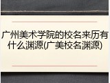 广州美术学院的校名来历有什么渊源(广美校名渊源)
