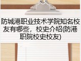 防城港职业技术学院知名校友有哪些，校史介绍(防港职院校史校友)