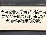 青岛农业大学海都学院高考需多少分能录取呢(青岛农大海都学院录取分数)