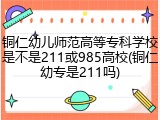 铜仁幼儿师范高等专科学校是不是211或985高校(铜仁幼专是211吗)