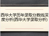 西华大学历年录取分数线深度分析(西华大学录取分析)