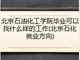 北京石油化工学院毕业可以找什么样的工作(北京石化就业方向)