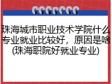珠海城市职业技术学院什么专业就业比较好，原因是啥(珠海职院好就业专业)