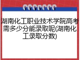 湖南化工职业技术学院高考需多少分能录取呢(湖南化工录取分数)