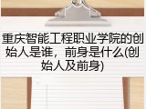 重庆智能工程职业学院的创始人是谁，前身是什么(创始人及前身)