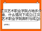 江汉艺术职业学院占地多少亩，什么情况下成立(江汉艺术职业学院面积与成立)