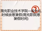 南充职业技术学院一般什么时候放寒暑假(南充职院寒暑假时间)